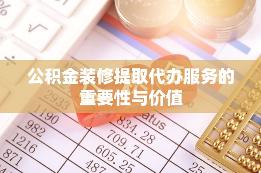 盐山公积金装修提取代办服务的重要性与价值