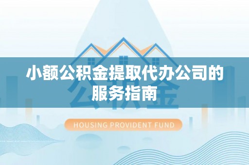盐山小额公积金提取代办公司的服务指南