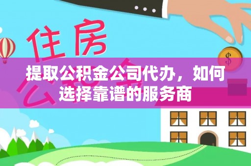 盐山提取公积金公司代办，如何选择靠谱的服务商
