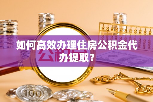 盐山如何高效办理住房公积金代办提取？