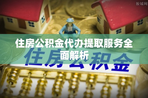 盐山住房公积金代办提取服务全面解析