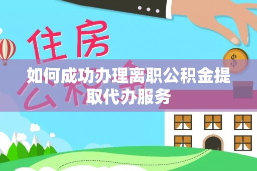 盐山如何成功办理离职公积金提取代办服务