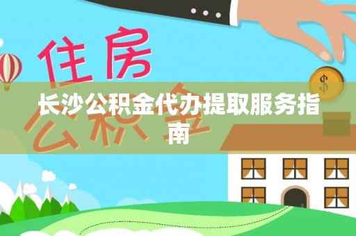 盐山长沙公积金代办提取服务指南