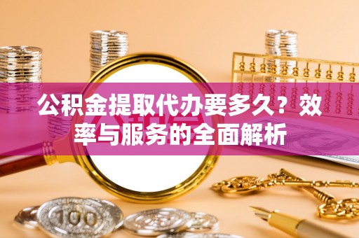 盐山公积金提取代办要多久？效率与服务的全面解析