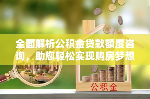 盐山全面解析公积金贷款额度咨询，助您轻松实现购房梦想