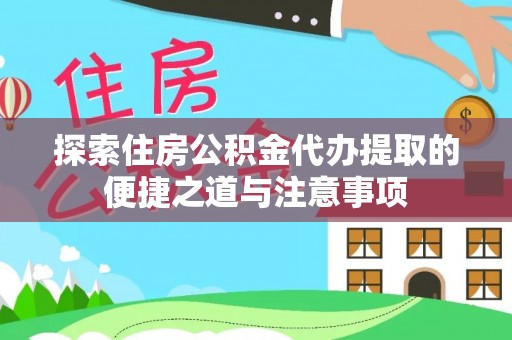 盐山探索住房公积金代办提取的便捷之道与注意事项