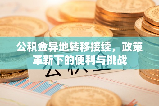 盐山公积金异地转移接续，政策革新下的便利与挑战