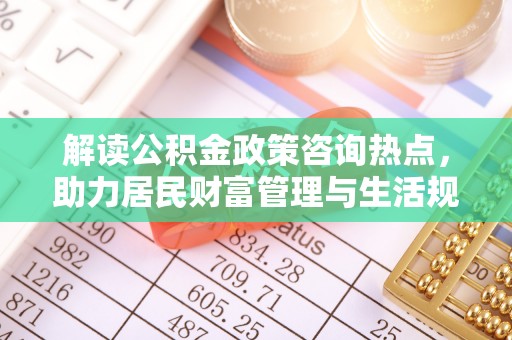 盐山解读公积金政策咨询热点，助力居民财富管理与生活规划