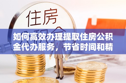 盐山如何高效办理提取住房公积金代办服务，节省时间和精力