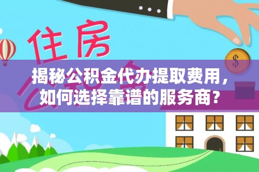盐山揭秘公积金代办提取费用，如何选择靠谱的服务商？