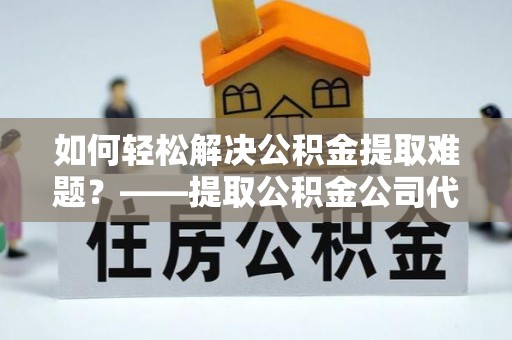 盐山如何轻松解决公积金提取难题？——提取公积金公司代办服务解析