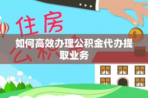 盐山如何高效办理公积金代办提取业务