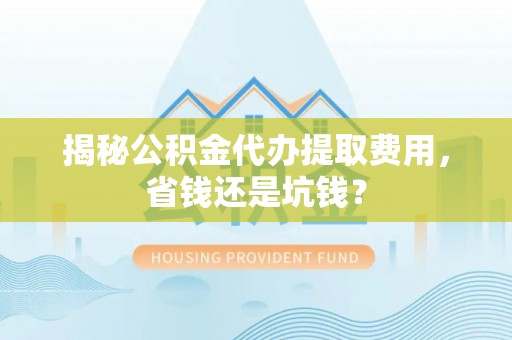 盐山揭秘公积金代办提取费用，省钱还是坑钱？
