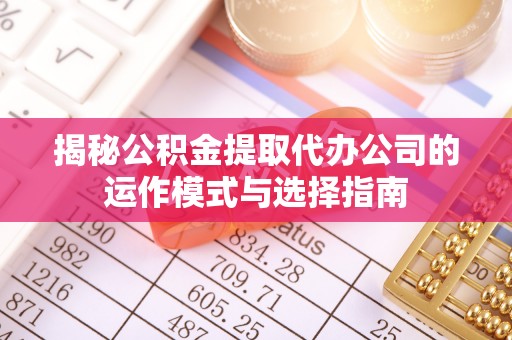 盐山揭秘公积金提取代办公司的运作模式与选择指南
