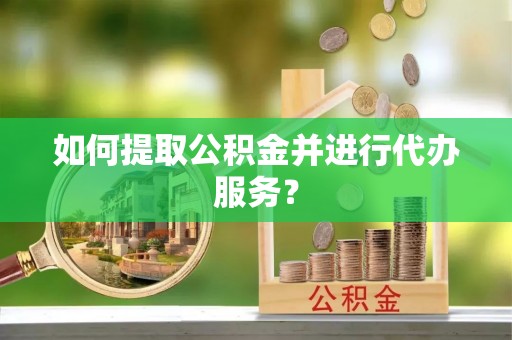 盐山如何提取公积金并进行代办服务？