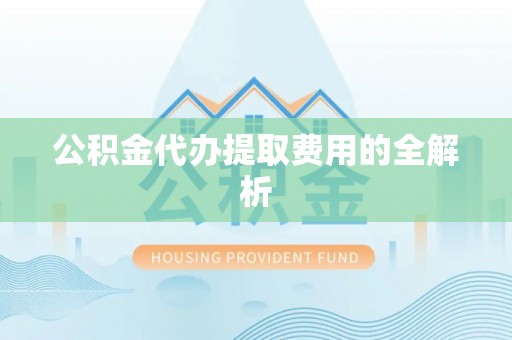 盐山公积金代办提取费用的全解析