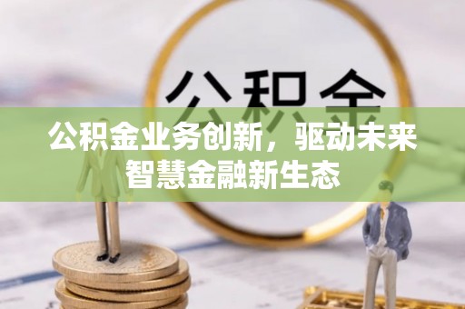 盐山公积金业务创新，驱动未来智慧金融新生态