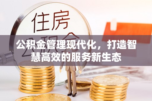 盐山公积金管理现代化，打造智慧高效的服务新生态
