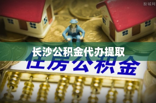 盐山长沙公积金代办提取