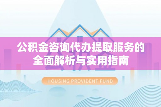 盐山公积金咨询代办提取服务的全面解析与实用指南