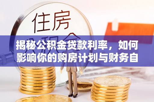 盐山揭秘公积金贷款利率，如何影响你的购房计划与财务自由