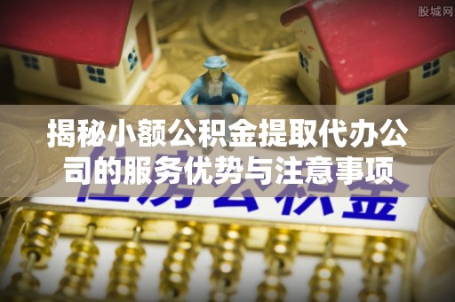 盐山揭秘小额公积金提取代办公司的服务优势与注意事项