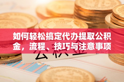 盐山如何轻松搞定代办提取公积金，流程、技巧与注意事项全解析