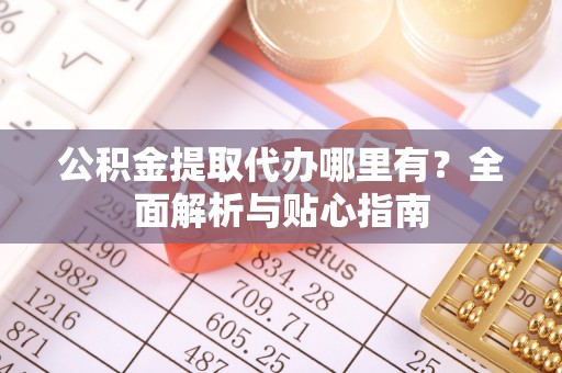 盐山公积金提取代办哪里有？全面解析与贴心指南