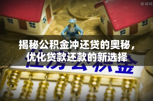 盐山揭秘公积金冲还贷的奥秘，优化贷款还款的新选择