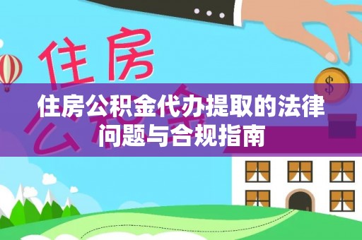 盐山住房公积金代办提取的法律问题与合规指南