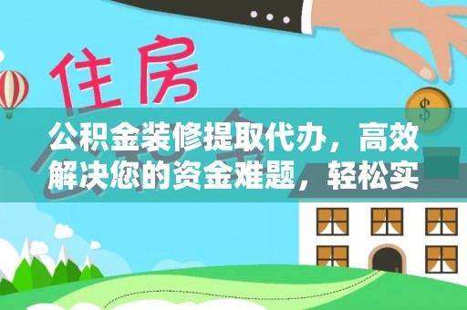 盐山公积金装修提取代办，高效解决您的资金难题，轻松实现家居梦想