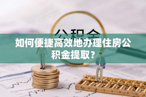 盐山如何便捷高效地办理住房公积金提取？