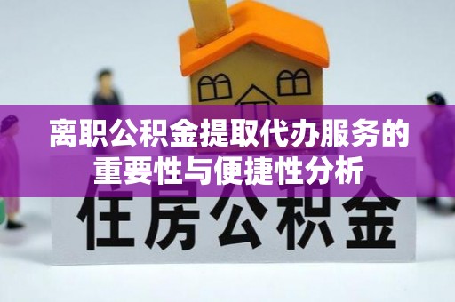 盐山离职公积金提取代办服务的重要性与便捷性分析