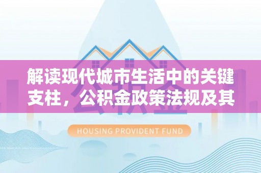 盐山解读现代城市生活中的关键支柱，公积金政策法规及其深远影响
