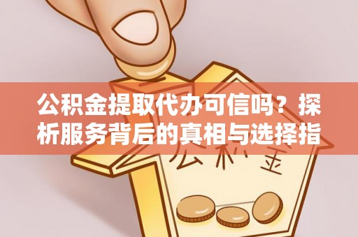 盐山公积金提取代办可信吗？探析服务背后的真相与选择指南