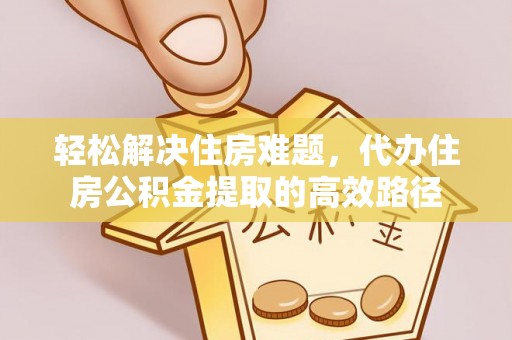 盐山轻松解决住房难题，代办住房公积金提取的高效路径