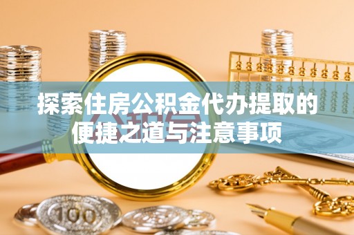 盐山探索住房公积金代办提取的便捷之道与注意事项