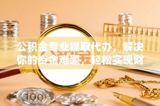 盐山公积金专业提取代办，解决你的资金难题，轻松实现财务自由