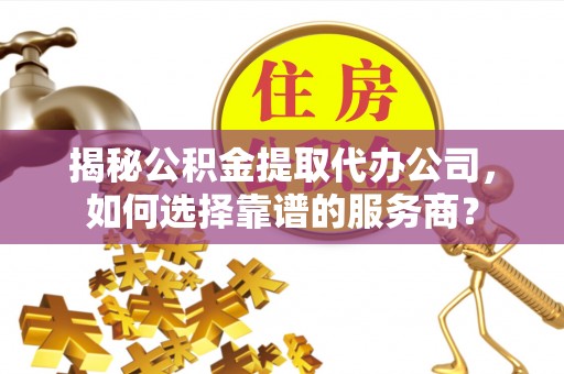 盐山揭秘公积金提取代办公司，如何选择靠谱的服务商？