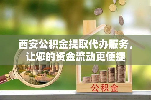 盐山西安公积金提取代办服务，让您的资金流动更便捷