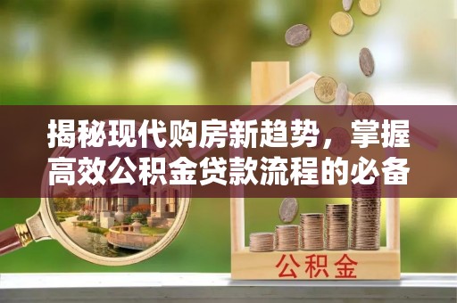 盐山揭秘现代购房新趋势，掌握高效公积金贷款流程的必备指南