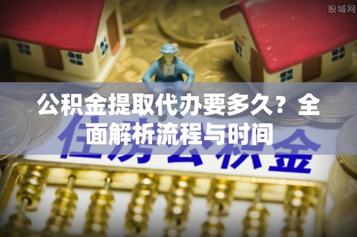盐山公积金提取代办要多久？全面解析流程与时间