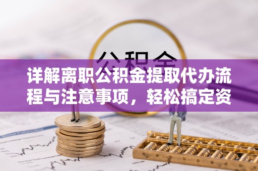 盐山详解离职公积金提取代办流程与注意事项，轻松搞定资金提取