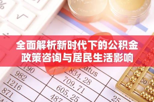 盐山全面解析新时代下的公积金政策咨询与居民生活影响