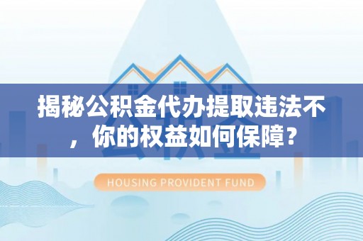 盐山揭秘公积金代办提取违法不，你的权益如何保障？