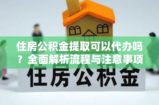 盐山住房公积金提取可以代办吗？全面解析流程与注意事项