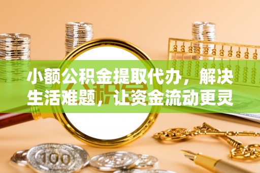 盐山小额公积金提取代办，解决生活难题，让资金流动更灵活
