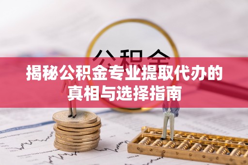 盐山揭秘公积金专业提取代办的真相与选择指南
