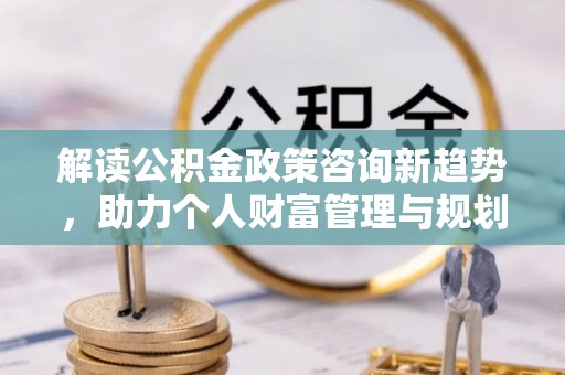盐山解读公积金政策咨询新趋势，助力个人财富管理与规划