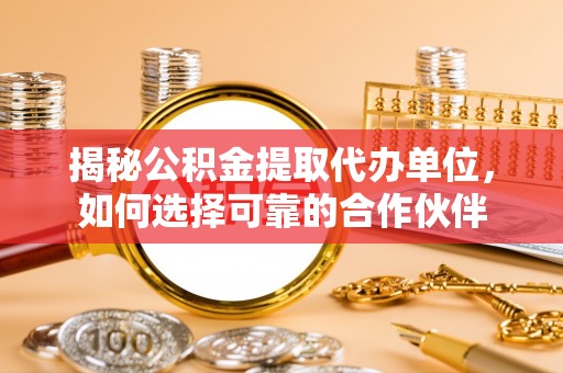 盐山揭秘公积金提取代办单位，如何选择可靠的合作伙伴